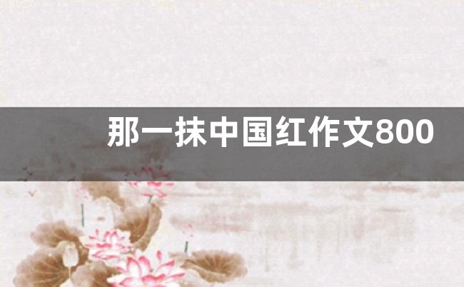 那一抹中国红作文800字  那一抹中国红优秀作文【2篇】
