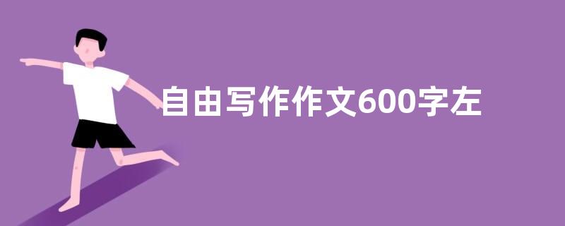 自由写作作文600字左右 自由写作作文600字精选素材