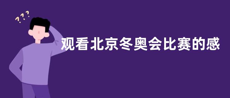 观看北京冬奥会比赛的感悟作文600字 关于观看北京冬奥会比赛的感悟的作文600字