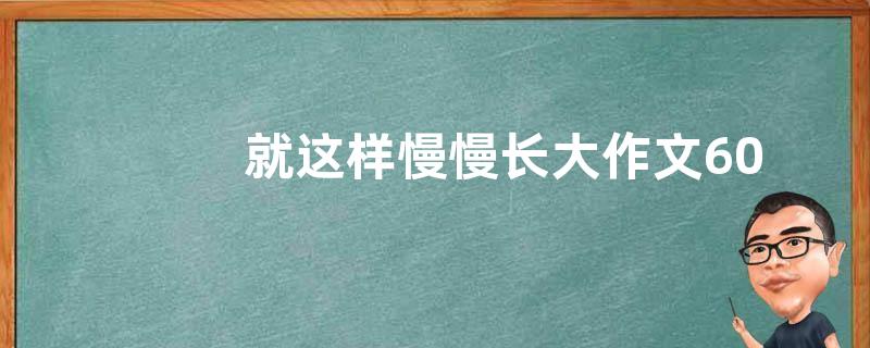 就这样慢慢长大作文600字  就这样慢慢长大作文范文【精选六篇】