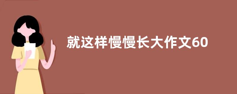 就这样慢慢长大作文600字  就这样慢慢长大作文范文【精选六篇】