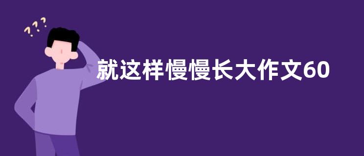 就这样慢慢长大作文600字 就这样慢慢长大作文范文【优秀六篇】