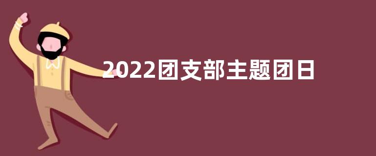 2022团支部主题团日活动心得体会【5篇】