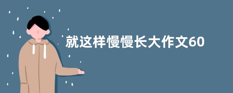 就这样慢慢长大作文600字 就这样慢慢长大作文范文【优秀六篇】