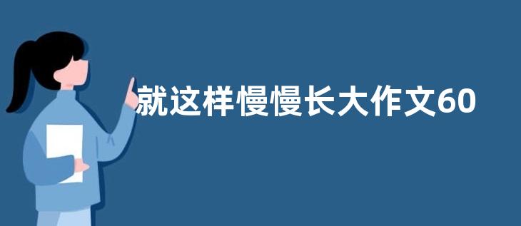 就这样慢慢长大作文600字 就这样慢慢长大作文范文【优秀六篇】